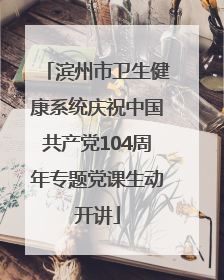 滨州市卫生健康系统庆祝中国共产党104周年专题党课生动开讲