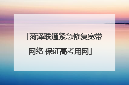 菏泽联通紧急修复宽带网络 保证高考用网