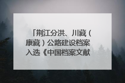 荆江分洪、川藏（康藏）公路建设档案入选《中国档案文献遗产名录》