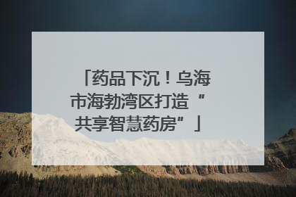 药品下沉！乌海市海勃湾区打造“共享智慧药房”