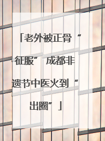 老外被正骨“征服” 成都非遗节中医火到“出圈”