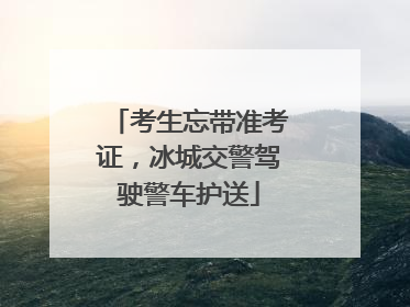 考生忘带准考证，冰城交警驾驶警车护送