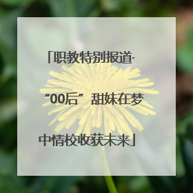 职教特别报道· “00后”甜妹在梦中情校收获未来