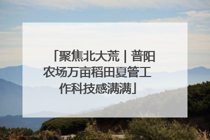 聚焦北大荒｜普阳农场万亩稻田夏管工作科技感满满