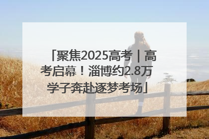 聚焦2025高考｜高考启幕！淄博约2.8万学子奔赴逐梦考场