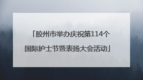胶州市举办庆祝第114个国际护士节暨表扬大会活动