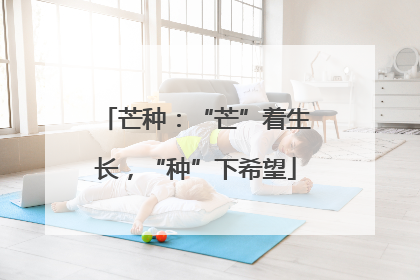 芒种：“芒”着生长，“种”下希望