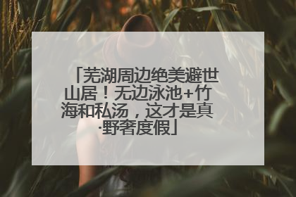 芜湖周边绝美避世山居！无边泳池+竹海和私汤，这才是真·野奢度假