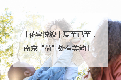 花容悦貌｜夏至已至，南京“荷”处有美韵