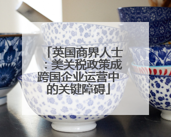 英国商界人士：美关税政策成跨国企业运营中的关键障碍