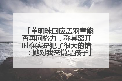 董明珠回应孟羽童能否再回格力，称其离开时确实是犯了很大的错：她对我来说是孩子