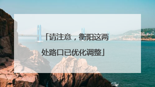 请注意，衡阳这两处路口已优化调整