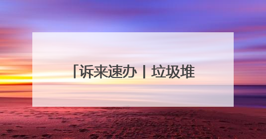 诉来速办丨垃圾堆积多日无人清 社区及时出手解民忧