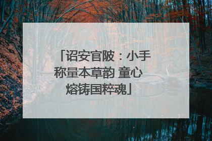 诏安官陂：小手称量本草韵 童心熔铸国粹魂