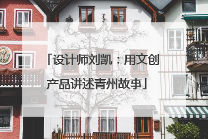 设计师刘凯：用文创产品讲述青州故事