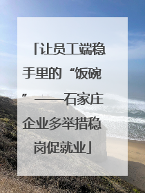 让员工端稳手里的“饭碗”——石家庄企业多举措稳岗促就业