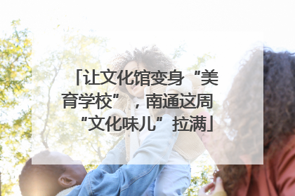 让文化馆变身“美育学校”，南通这周“文化味儿”拉满