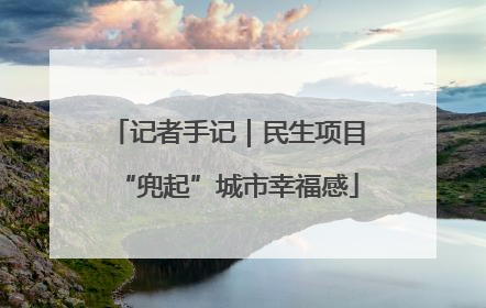 记者手记｜民生项目“兜起”城市幸福感
