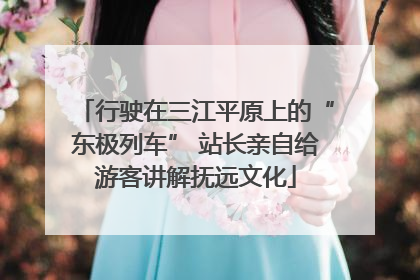 行驶在三江平原上的“东极列车” 站长亲自给游客讲解抚远文化
