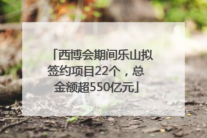 西博会期间乐山拟签约项目22个，总金额超550亿元