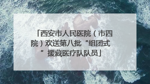 西安市人民医院（市四院）欢送第八批“组团式”援藏医疗队队员