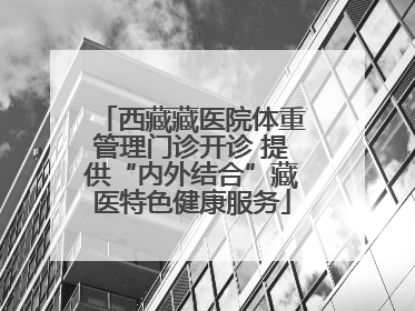 西藏藏医院体重管理门诊开诊 提供“内外结合”藏医特色健康服务