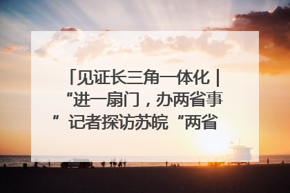见证长三角一体化｜“进一扇门，办两省事”记者探访苏皖“两省一街”警务室