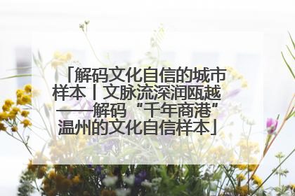解码文化自信的城市样本丨文脉流深润瓯越——解码“千年商港”温州的文化自信样本