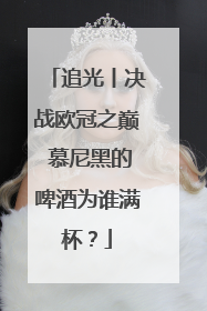 追光丨决战欧冠之巅 慕尼黑的啤酒为谁满杯？
