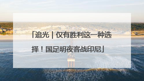 追光｜仅有胜利这一种选择！国足明夜客战印尼