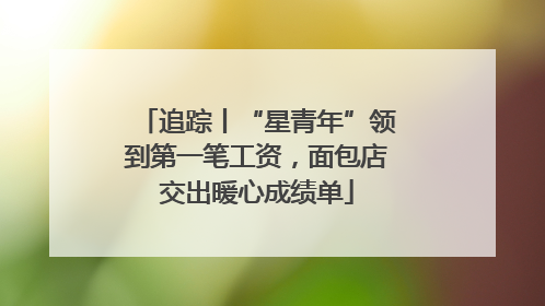 追踪丨“星青年”领到第一笔工资，面包店交出暖心成绩单