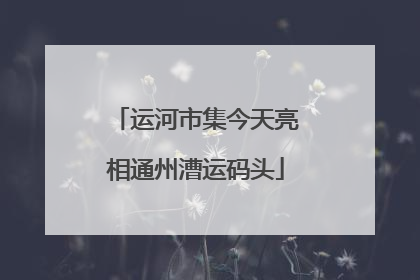运河市集今天亮相通州漕运码头