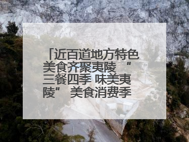 近百道地方特色美食齐聚夷陵 “三餐四季 味美夷陵” 美食消费季沸腾夏夜