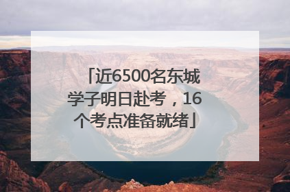 近6500名东城学子明日赴考，16个考点准备就绪