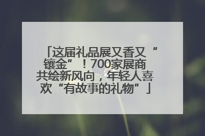 这届礼品展又香又“镶金”！700家展商共绘新风向，年轻人喜欢“有故事的礼物”