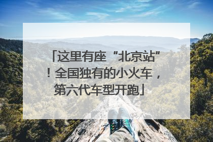 这里有座“北京站”！全国独有的小火车，第六代车型开跑