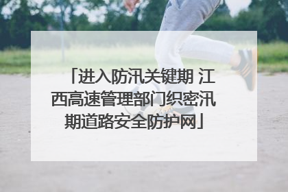 进入防汛关键期 江西高速管理部门织密汛期道路安全防护网