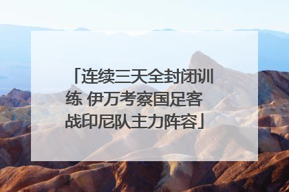 连续三天全封闭训练 伊万考察国足客战印尼队主力阵容