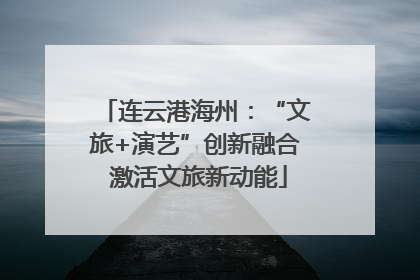 连云港海州：“文旅+演艺”创新融合 激活文旅新动能