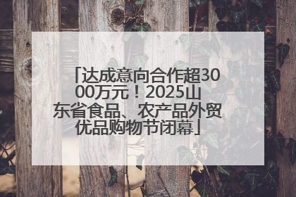 达成意向合作超3000万元！2025山东省食品、农产品外贸优品购物节闭幕