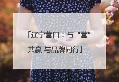 辽宁营口：与“营”共赢 与品牌同行