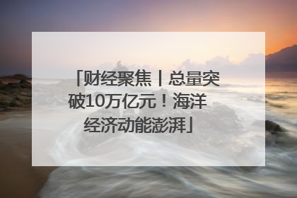 财经聚焦丨总量突破10万亿元！海洋经济动能澎湃