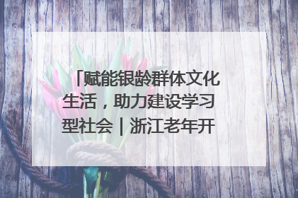 赋能银龄群体文化生活，助力建设学习型社会｜浙江老年开放大学艺术团成立