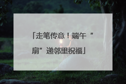 走笔传意！端午“扇”递邻里祝福