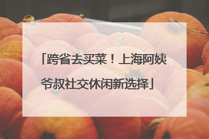 跨省去买菜！上海阿姨爷叔社交休闲新选择