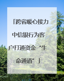 跨省暖心接力 中信银行为客户打通资金“生命通道”