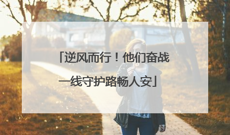 逆风而行！他们奋战一线守护路畅人安