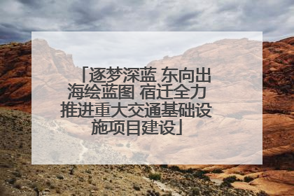 逐梦深蓝 东向出海绘蓝图 宿迁全力推进重大交通基础设施项目建设