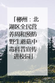 郴州：北湖区全民营养周和预防野生蘑菇中毒科普宣传进校园