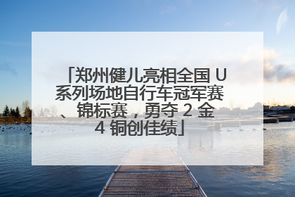 郑州健儿亮相全国 U 系列场地自行车冠军赛、锦标赛，勇夺 2 金 4 铜创佳绩